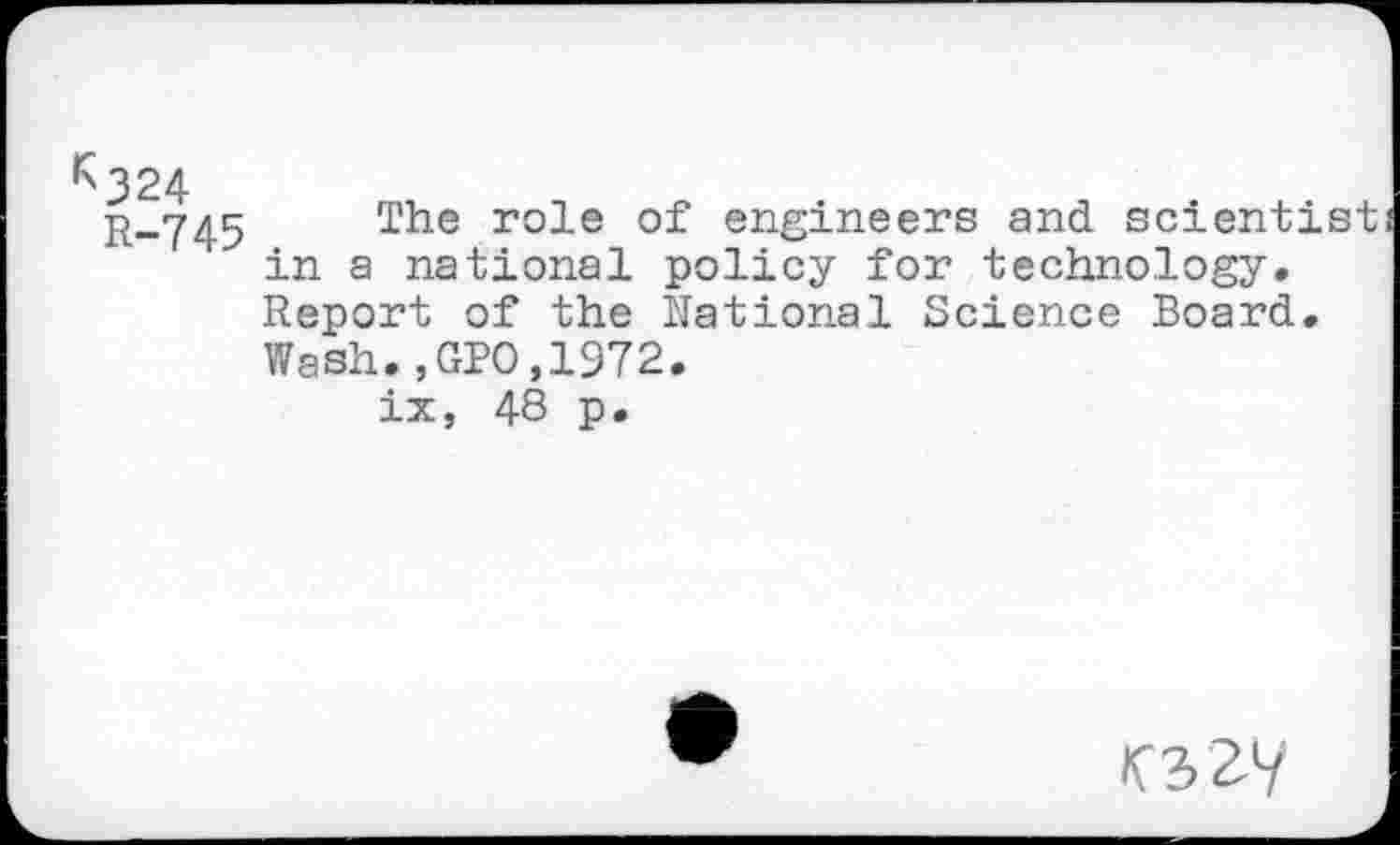 ﻿K}24
R-745
The role of engineers and scientist in a national policy for technology. Report of the National Science Board. Wash.,GPO,1972.
ix, 48 p.
